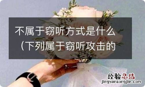 下列属于窃听攻击的是 不属于窃听方式是什么