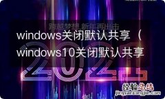 windows10关闭默认共享 windows关闭默认共享