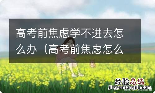 高考前焦虑怎么办如何克服焦虑症 高考前焦虑学不进去怎么办