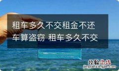 租车多久不交租金不还车算盗窃 租车多久不交租金不还车会怎么样