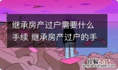 继承房产过户需要什么手续 继承房产过户的手续有哪些