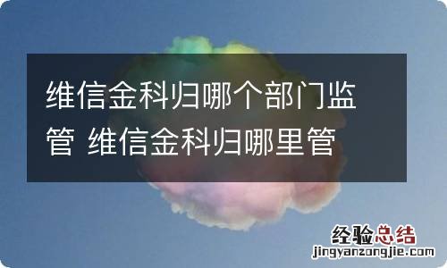 维信金科归哪个部门监管 维信金科归哪里管
