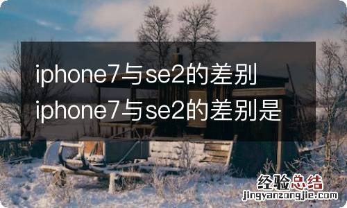 iphone7与se2的差别iphone7与se2的差别是什么