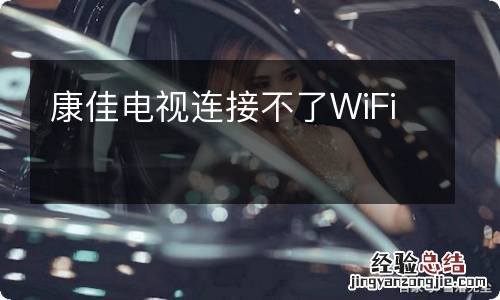 康佳電視連接不了WiFi