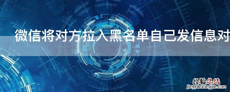 微信将对方拉入黑名单自己发信息对方收得到吗