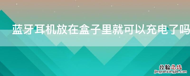 蓝牙耳机放在盒子里就可以充电了吗
