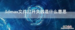 3dmax文件打开失败是什么意思