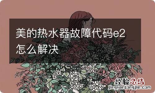 美的热水器故障代码e2怎么解决