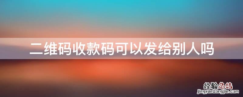 二维码收款码可以发给别人吗