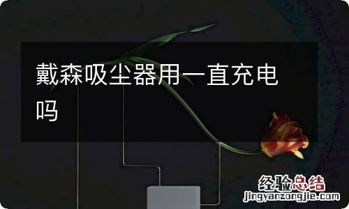 戴森吸尘器用一直充电吗