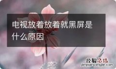 电视放着放着就黑屏是什么原因