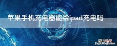 iPhone手机充电器能给ipad充电吗