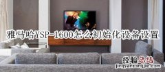 雅马哈YSP-1600回音壁音箱怎么初始化设备设置