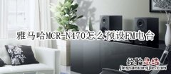 雅马哈MCR-N470组合音响怎么预设FM电台