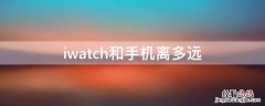 iwatch和手机离多远