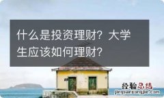 什么是投资理财？大学生应该如何理财？