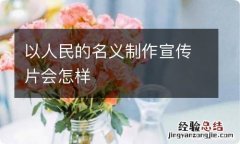 以人民的名义制作宣传片会怎样