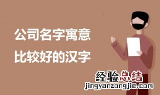 公司名字寓意比较好的汉字 公司起名吉祥字介绍