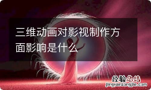 三维动画对影视制作方面影响是什么