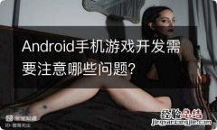 Android手机游戏开发需要注意哪些问题？