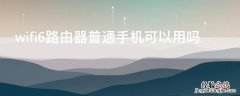 wifi6路由器普通手机可以用吗