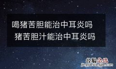 喝猪苦胆能治中耳炎吗 猪苦胆汁能治中耳炎吗