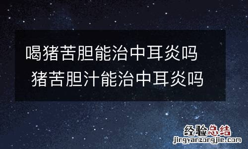 喝猪苦胆能治中耳炎吗 猪苦胆汁能治中耳炎吗