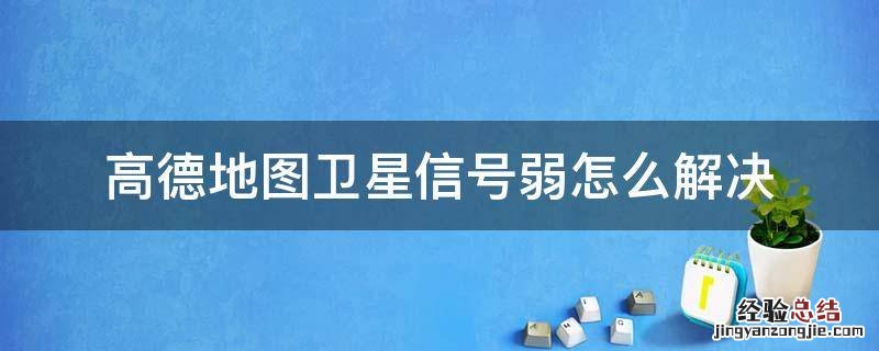 高德地图卫星信号弱怎么解决 最近用高德地图卫星信号弱怎么回事?