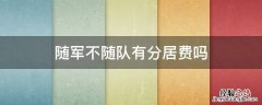 随军不随队有分居费吗 随军还有分居费吗