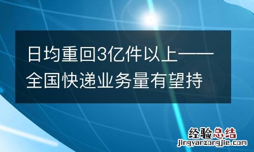 日均重回3亿件以上——全国快递业务量有望持续增长