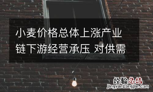 小麦价格总体上涨产业链下游经营承压 对供需平衡影响有限
