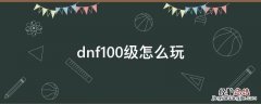 DNF100级玩法 dnf100级怎么玩