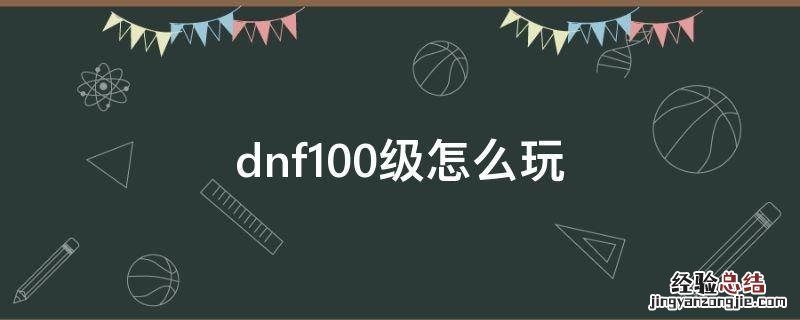 DNF100级玩法 dnf100级怎么玩