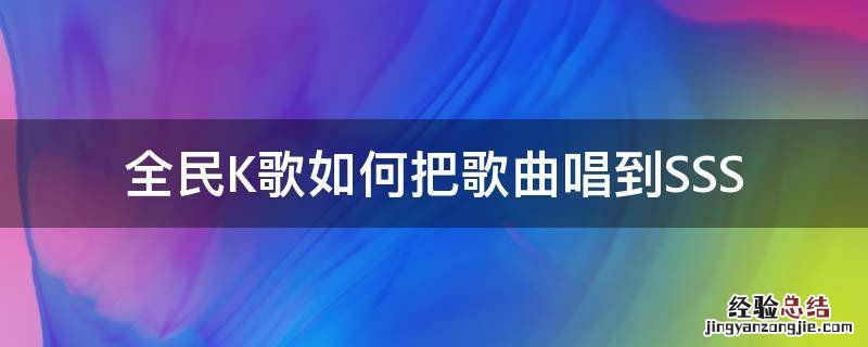 全民k歌怎么唱整首歌 全民K歌如何把歌曲唱到SSS