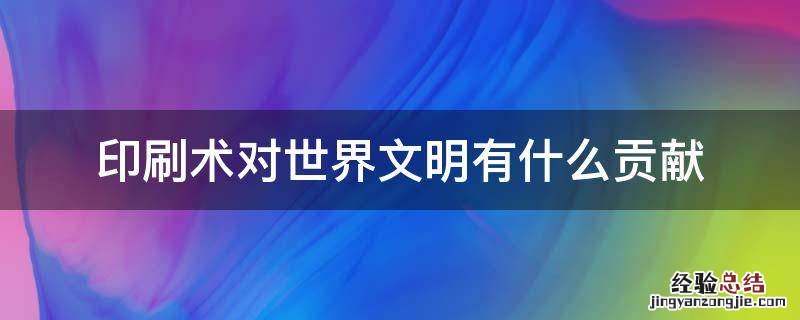 印刷术对世界文明有什么贡献? 印刷术对世界文明有什么贡献