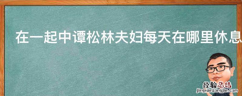 在一起中谭松林夫妇每天在哪里休息