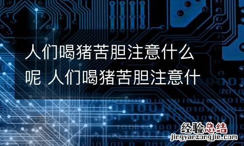 人们喝猪苦胆注意什么呢 人们喝猪苦胆注意什么呢英语
