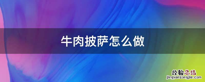 牛肉披萨怎么做好吃 牛肉披萨怎么做