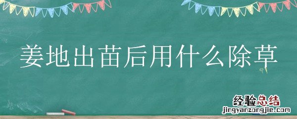 姜地出苗后用什么除草 姜地出苗后用什么除草剂