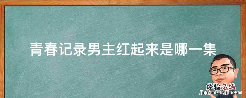 青春记录男主第几集红了 青春记录男主红起来是哪一集