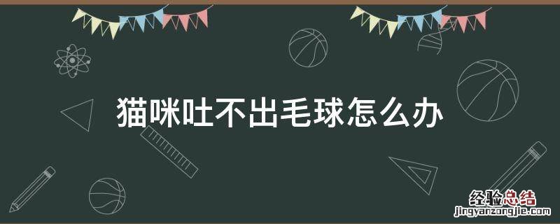 猫咪吐不出毛球怎么办 猫咪有毛球吐不出来