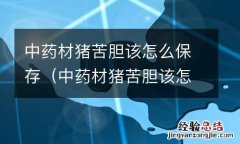 中药材猪苦胆该怎么保存好 中药材猪苦胆该怎么保存