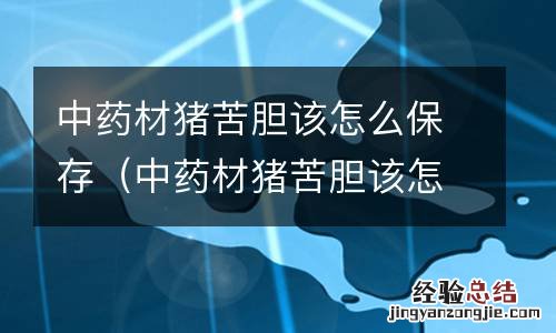 中药材猪苦胆该怎么保存好 中药材猪苦胆该怎么保存