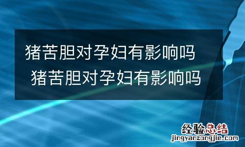 猪苦胆对孕妇有影响吗 猪苦胆对孕妇有影响吗视频