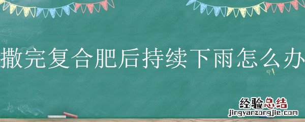 复合肥后下大雨 撒完复合肥后持续下雨怎么办