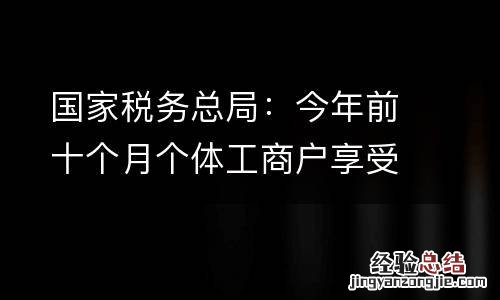 国家税务总局：今年前十个月个体工商户享受减税降费3285亿元