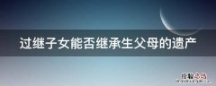 过继子女能否继承生父母的遗产呢 过继子女能否继承生父母的遗产