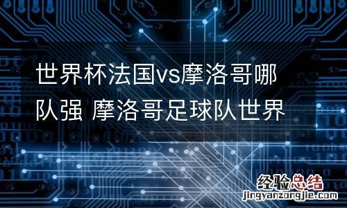 世界杯法国vs摩洛哥哪队强 摩洛哥足球队世界杯排名