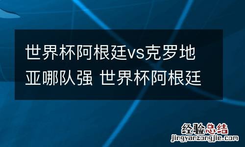 世界杯阿根廷vs克罗地亚哪队强 世界杯阿根廷vs克罗地亚哪队强一点