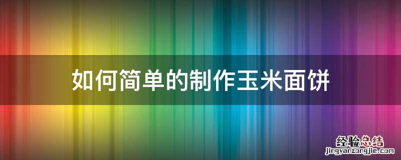 玉米面怎么做饼好吃教程 如何简单的制作玉米面饼